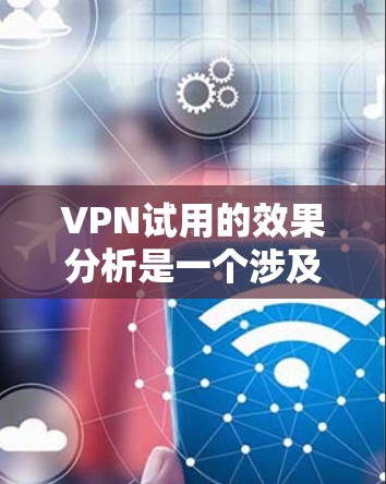 VPN试用的效果分析是一个涉及技术、安全性、用户体验和实际应用效果的问题。以下是一些关键点，可能帮助您全面了解 VPN 试用的效果