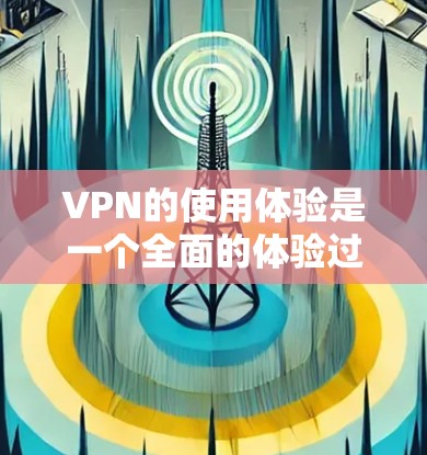 VPN的使用体验是一个全面的体验过程，涉及多个步骤和注意事项。以下是对VPN使用体验的详细总结