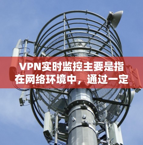 VPN实时监控主要是指在网络环境中,通过一定的技术手段对网络进行实时监控和管理。这种监控技术通常用于防范网络攻击、监控网络流量、管理用户数据等目的。以下是关于VPN实时监控的一些基本信息和相关内容 VPN实时监控主要是指在网络环境中,通过一定的技术手段对网络进行实时监控和管理。这种监控技术通常用于防范网络攻击、监控网络流量、管理用户数据等目的。以下是关于VPN实时监控的一些基本信息和相关内容