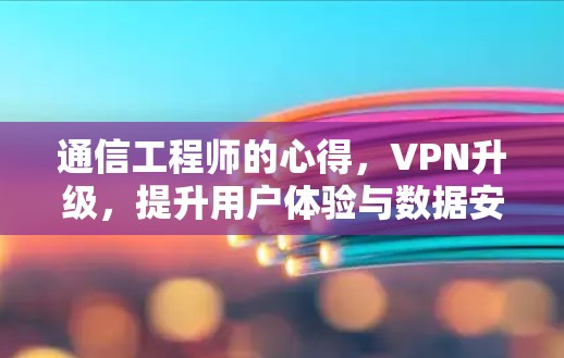 通信工程师的心得，VPN升级，提升用户体验与数据安全的双刃剑
