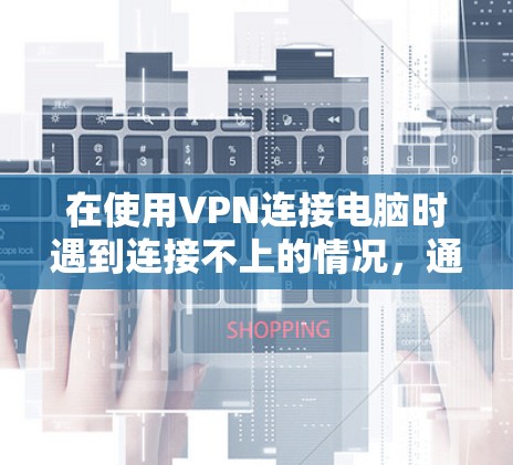 在使用VPN连接电脑时遇到连接不上的情况，通常需要考虑以下几个步骤来解决