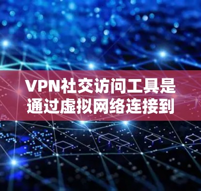 VPN社交访问工具是通过虚拟网络连接到外部服务器或网站后，用户通过特定方式登录到对方的社交账号进行社交活动的工具。以下是使用VPN社交访问工具的详细步骤和注意事项