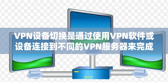 VPN设备切换是通过使用VPN软件或设备连接到不同的VPN服务器来完成的。以下是一些步骤，帮助您在电脑上切换不同的VPN设备
