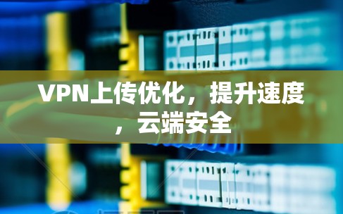 VPN上传优化，提升速度，云端安全