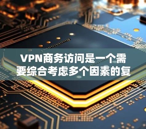 VPN商务访问是一个需要综合考虑多个因素的复杂问题。以下是详细的解决方案