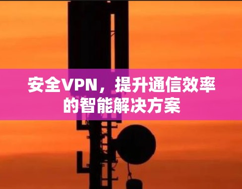 安全VPN，提升通信效率的智能解决方案
