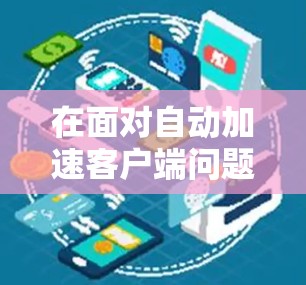 在面对自动加速客户端问题时，可以按照以下步骤进行处理