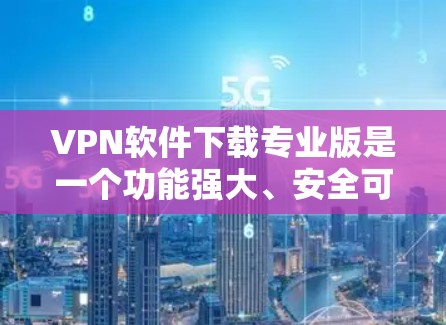 VPN软件下载专业版是一个功能强大、安全可靠、支持多端操作的软件，能够帮助用户在不同网络环境下访问互联网服务。以下是几种功能强大的VPN软件推荐，供您参考
