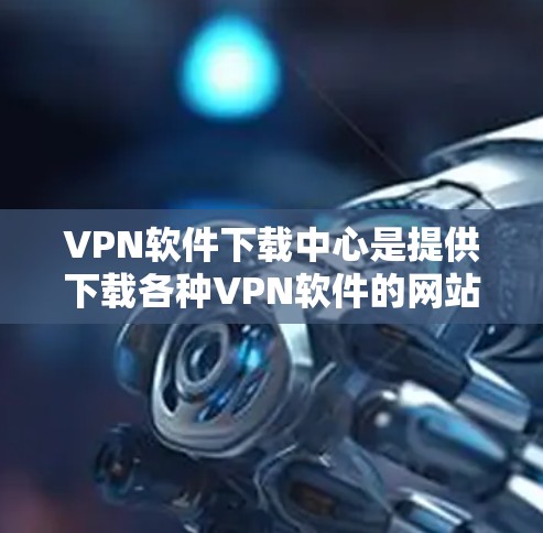 VPN软件下载中心是提供下载各种VPN软件的网站或服务。以下是详细的步骤和信息，帮助你更好地了解和使用这些下载中心