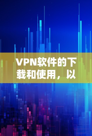 VPN软件的下载和使用，以及通过智能助手来辅助管理这些软件，是一个复杂且需要仔细考虑的流程。以下是关于VPN软件和智能助手的详细建议