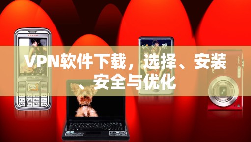 VPN软件下载,选择、安装、安全与优化 VPN软件下载,选择、安装、安全与优化