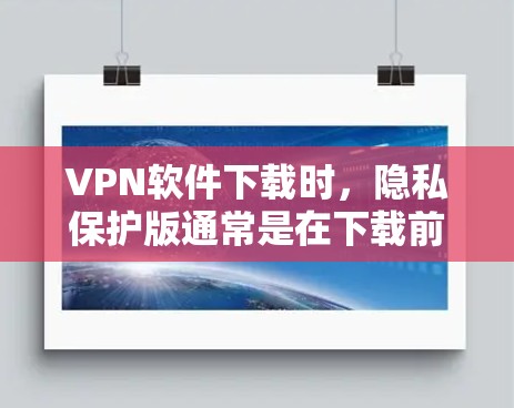VPN软件下载时，隐私保护版通常是在下载前设置的，以确保用户在使用过程中不会泄露或访问其他用户的数据。以下是一些常见的隐私保护设置和操作步骤