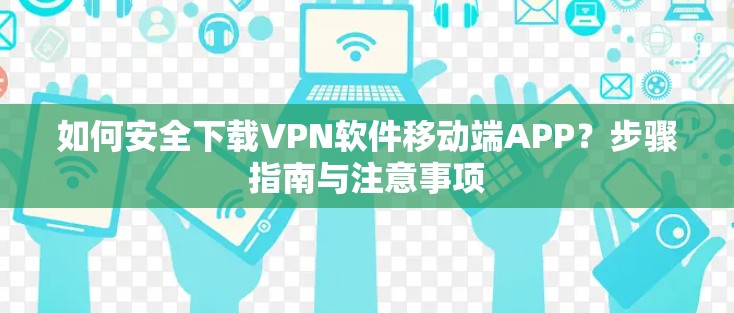 如何安全下载VPN软件移动端APP?步骤指南与注意事项 如何安全下载VPN软件移动端APP?步骤指南与注意事项