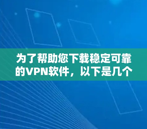 为了帮助您下载稳定可靠的VPN软件，以下是几个推荐的选择，每个软件都有其特点和适用场景