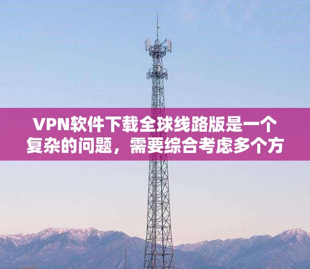 VPN软件下载全球线路版是一个复杂的问题,需要综合考虑多个方面。以下是一些详细的步骤和方法,帮助您在本地计算机上访问全球网络 VPN软件下载全球线路版是一个复杂的问题,需要综合考虑多个方面。以下是一些详细的步骤和方法,帮助您在本地计算机上访问全球网络