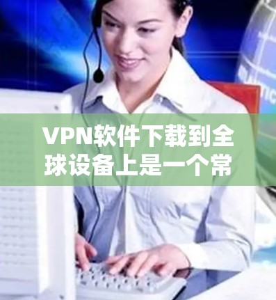 VPN软件下载到全球设备上是一个常见的需求,以下是几种常用的VPN软件推荐 VPN软件下载到全球设备上是一个常见的需求,以下是几种常用的VPN软件推荐