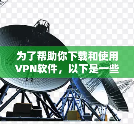 为了帮助你下载和使用VPN软件，以下是一些详细的步骤和建议