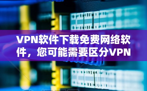 VPN软件下载免费网络软件，您可能需要区分VPN相关的软件和免费下载网络软件。以下是关于如何免费下载网络软件的建议
