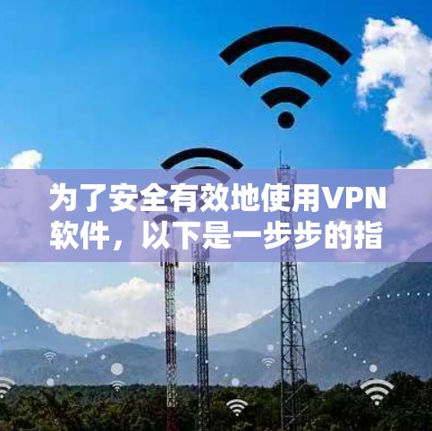 为了安全有效地使用VPN软件，以下是一步步的指导