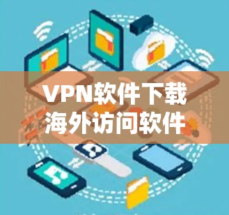 VPN软件下载海外访问软件是常见的网络使用需求，以下是几个常用的VPN软件和下载方法