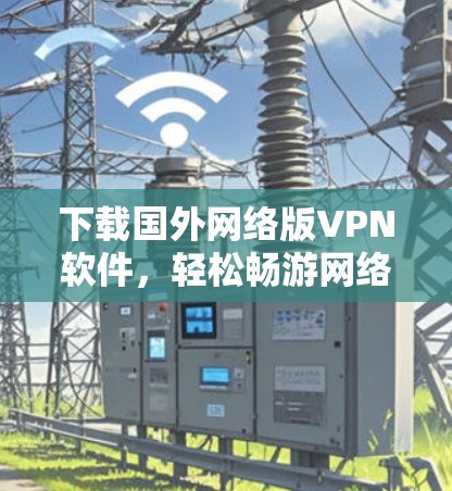 下载国外网络版VPN软件，轻松畅游网络世界