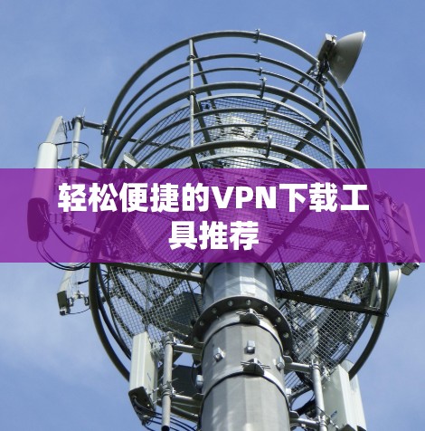 轻松便捷的VPN下载工具推荐