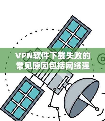VPN软件下载失败的常见原因包括网络连接不稳定、软件兼容性问题、版本问题、配置错误以及恶意软件等。以下是解决步骤