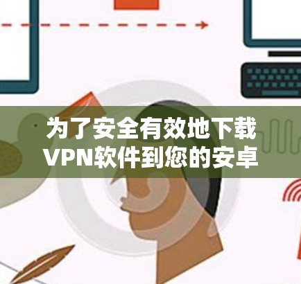 为了安全有效地下载VPN软件到您的安卓手机上，您可以按照以下步骤操作