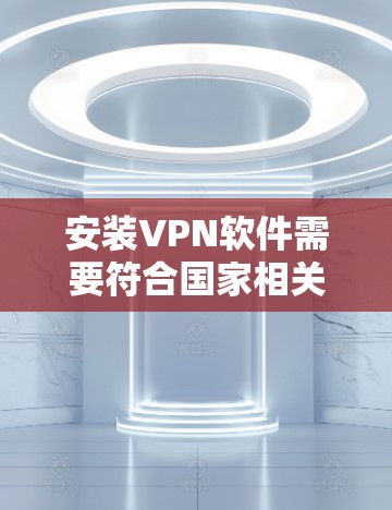 安装VPN软件需要符合国家相关法律法规，建议选择官方或经过认证的VPN软件。以下是一步一步的指南，帮助您轻松安装和使用VPN