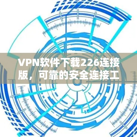 VPN软件下载226连接版,可靠的安全连接工具 VPN软件下载226连接版,可靠的安全连接工具