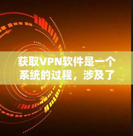 获取VPN软件是一个系统的过程，涉及了解、选择、获取和使用。以下是一个有条理的步骤指南