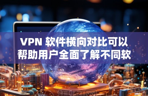 VPN 软件横向对比可以帮助用户全面了解不同软件的特点和适用场景，从而更有效地选择适合自己的VPN软件。以下是横向对比的详细步骤