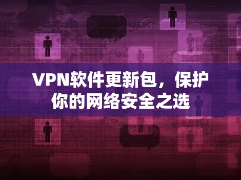 VPN软件更新包,保护你的网络安全之选 VPN软件更新包,保护你的网络安全之选