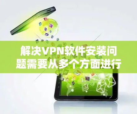 解决VPN软件安装问题需要从多个方面进行检查和调整。以下是详细的解决步骤 解决VPN软件安装问题需要从多个方面进行检查和调整。以下是详细的解决步骤