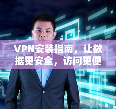 VPN安装指南，让数据更安全，访问更便捷