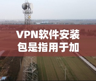 VPN软件安装包是指用于加密通信、加密数据传输以及保护用户信息的软件。安装包通常包括软件本身、配置文件、安全软件以及备用网络和恢复服务。以下是关于VPN软件安装包的详细说明