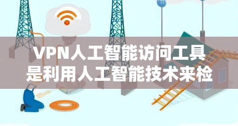 VPN人工智能访问工具是利用人工智能技术来检测、控制或感染VPN设备的工具。以下是该领域的一些关键点和信息