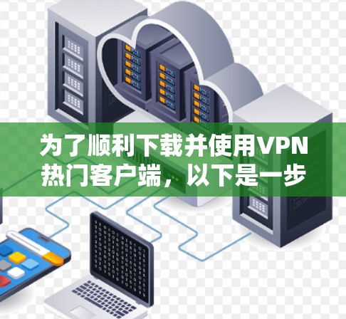 为了顺利下载并使用VPN热门客户端，以下是一步步的建议