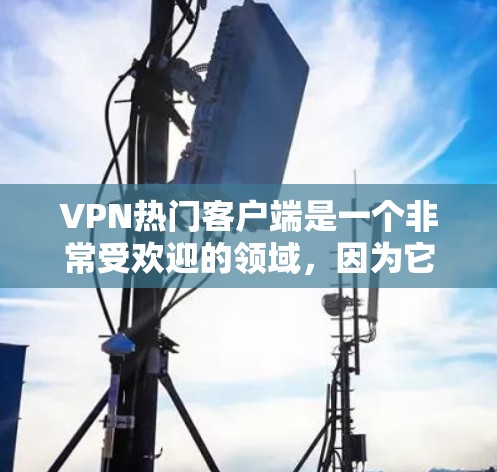 VPN热门客户端是一个非常受欢迎的领域，因为它们提供了多种方式来访问网络内容、游戏、视频等。以下是一些被广泛认为是热门的VPN客户端推荐