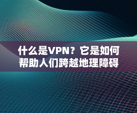 什么是VPN？它是如何帮助人们跨越地理障碍的？