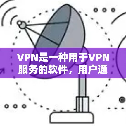 VPN是一种用于VPN服务的软件，用户通过该软件连接网络，利用加密方式传输数据。以下是关于VPN热门版本体验的一些基本信息和使用建议