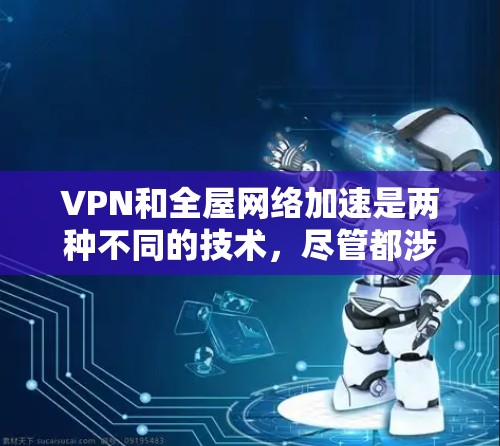 VPN和全屋网络加速是两种不同的技术，尽管都涉及在家使用高速网络，但它们有不同的应用场景和优势。以下是对这两种技术的详细总结和比较