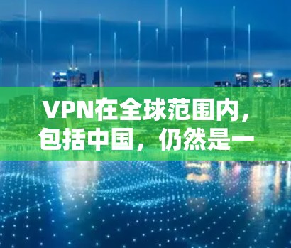 VPN在全球范围内，包括中国，仍然是一个重要的网络服务，尤其是在加密传输视频和音频资料方面。以下是关于VPN在中国市场的详细分析