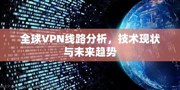 全球VPN线路分析，技术现状与未来趋势