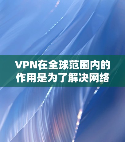 VPN在全球范围内的作用是为了解决网络攻击和犯罪，保护个人和网络的安全。在VPN全球网页浏览中，VPN提供了过滤VPN网站的工具，帮助用户访问安全的VPN服务。其主要作用包括