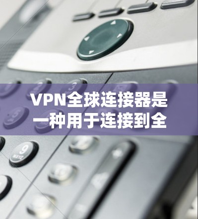 VPN全球连接器是一种用于连接到全球其他地区的VPN设备。以下是使用它的一些步骤和注意事项