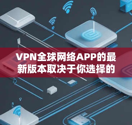 VPN全球网络APP的最新版本取决于你选择的公司和网络服务提供商。以下是一些常见的VPN服务平台及其最新版本特点