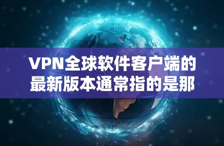 VPN全球软件客户端的最新版本通常指的是那些提供最新加密算法、安全性保障和功能增强的软件。根据当前的信息，以下是可能的最新版本及其特点