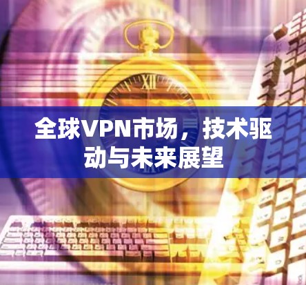 全球VPN市场，技术驱动与未来展望