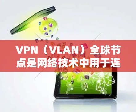 VPN（VLAN）全球节点是网络技术中用于连接不同国家或地区的网络设备，以实现网络通信。这些设备可以通过VPN技术连接到全球范围内的互联网，允许不同国家或地区的用户通过互联网进行通信和信息共享